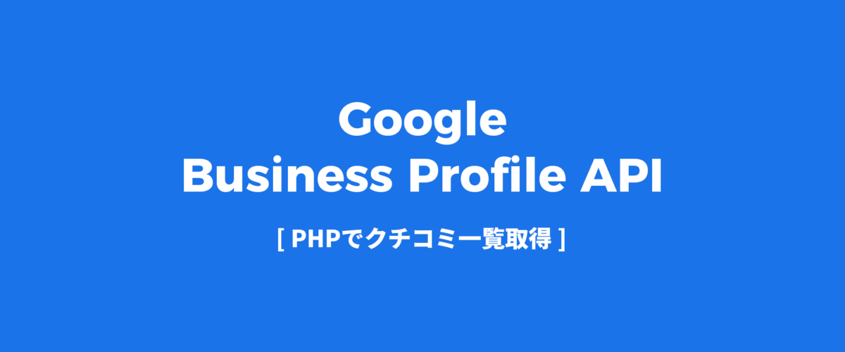 Google Business Profile API [ PHPでクチコミ一覧取得 ]