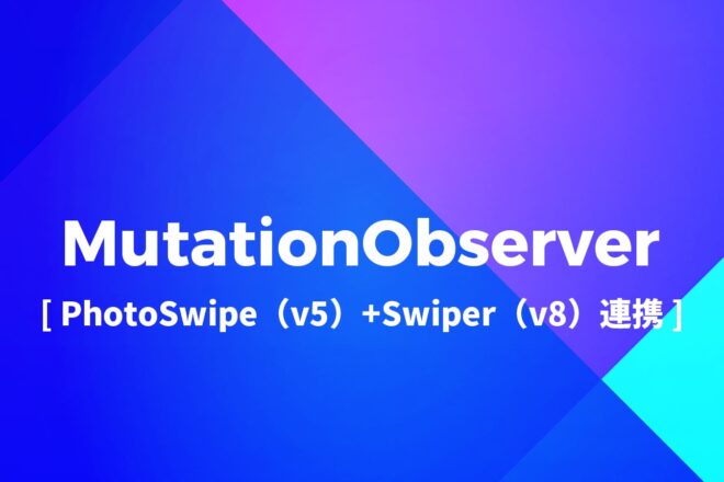 【JS】MutationObserverでDOMを監視[PhotoSwipe（v5）+Swiper（v8）連携]